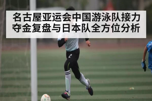 名古屋亚运会中国游泳队接力夺金复盘与日本队全方位分析