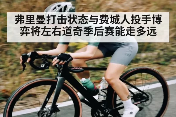 弗里曼打击状态与费城人投手博弈将左右道奇季后赛能走多远