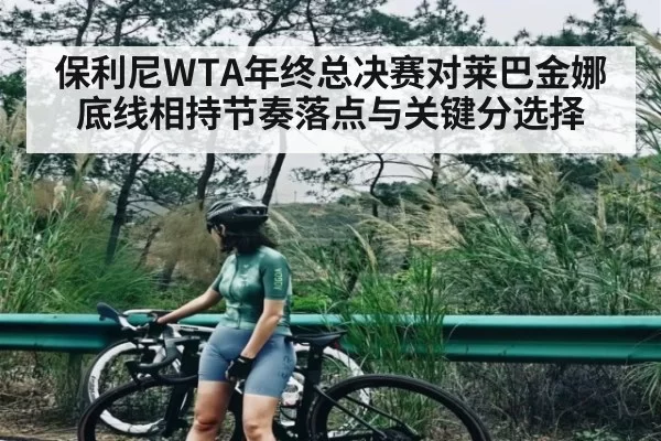 保利尼WTA年终总决赛对莱巴金娜底线相持节奏落点与关键分选择